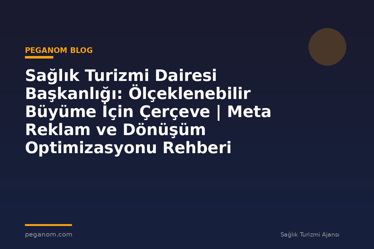 Sağlık Turizmi Dairesi Başkanlığı: Ölçeklenebilir Büyüme İçin Çerçeve | Meta Reklam ve Dönüşüm Optimizasyonu Rehberi