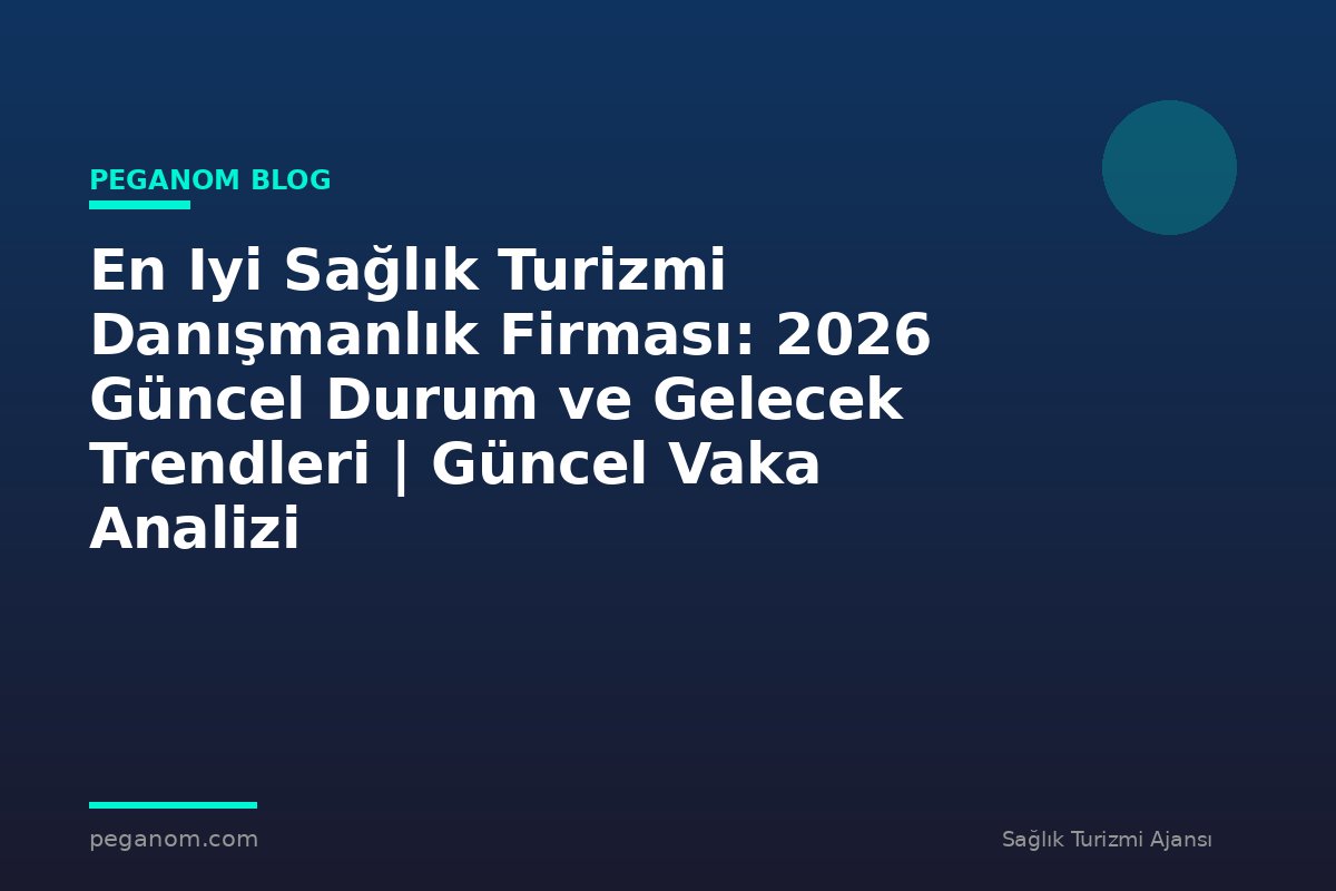 En Iyi Sağlık Turizmi Danışmanlık Firması: 2026 Güncel Durum ve Gelecek Trendleri | Güncel Vaka Analizi