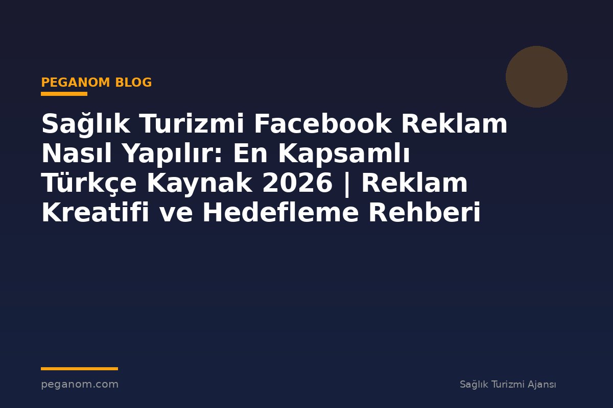 Sağlık Turizmi Facebook Reklam Nasıl Yapılır: En Kapsamlı Türkçe Kaynak 2026 | Reklam Kreatifi ve Hedefleme Rehberi