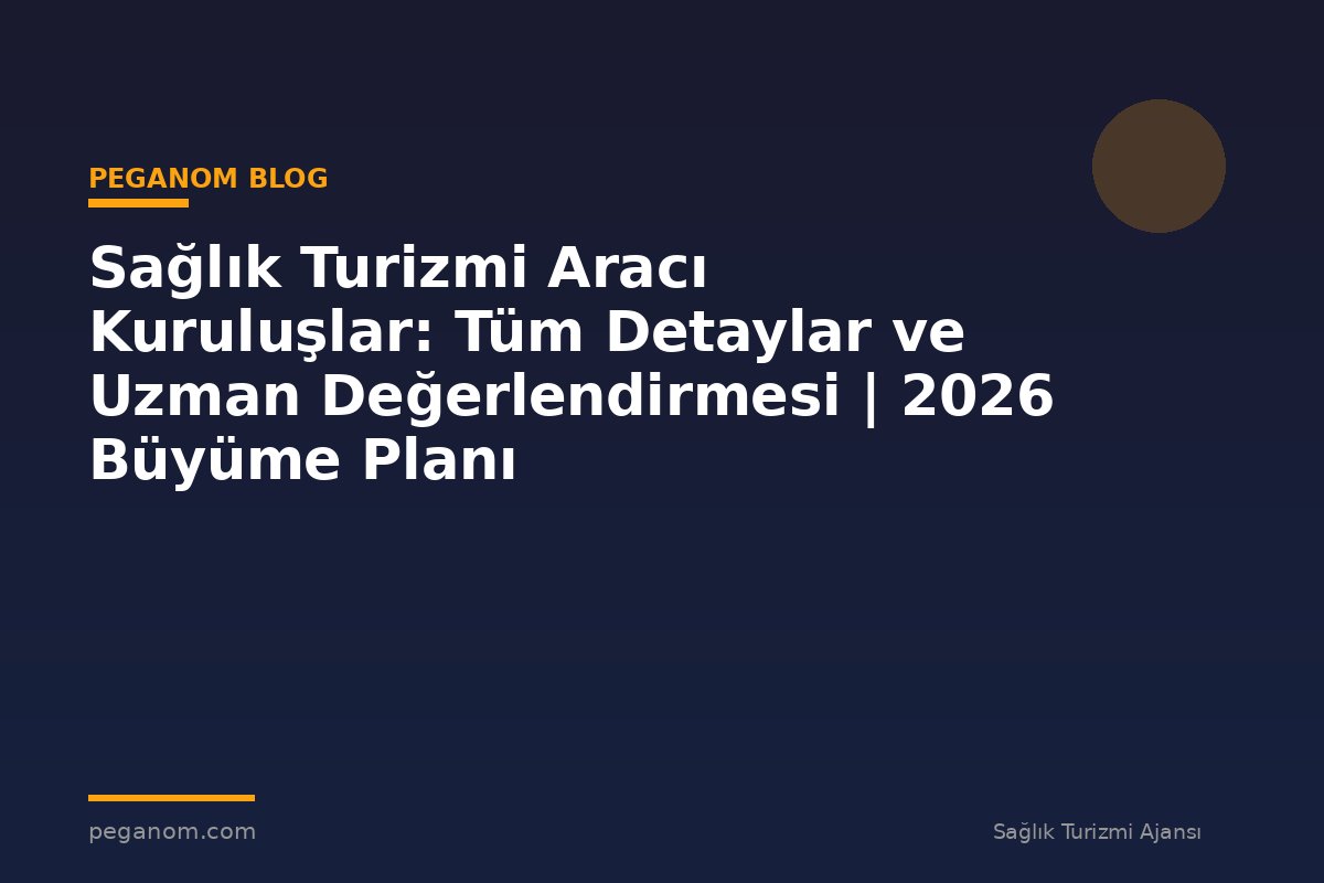 Sağlık Turizmi Aracı Kuruluşlar: Tüm Detaylar ve Uzman Değerlendirmesi | 2026 Büyüme Planı