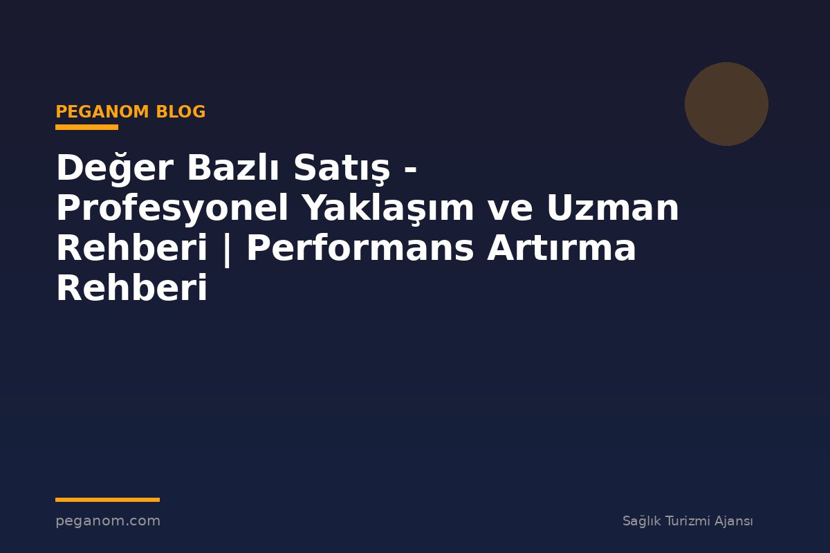 Değer Bazlı Satış - Profesyonel Yaklaşım ve Uzman Rehberi | Performans Artırma Rehberi