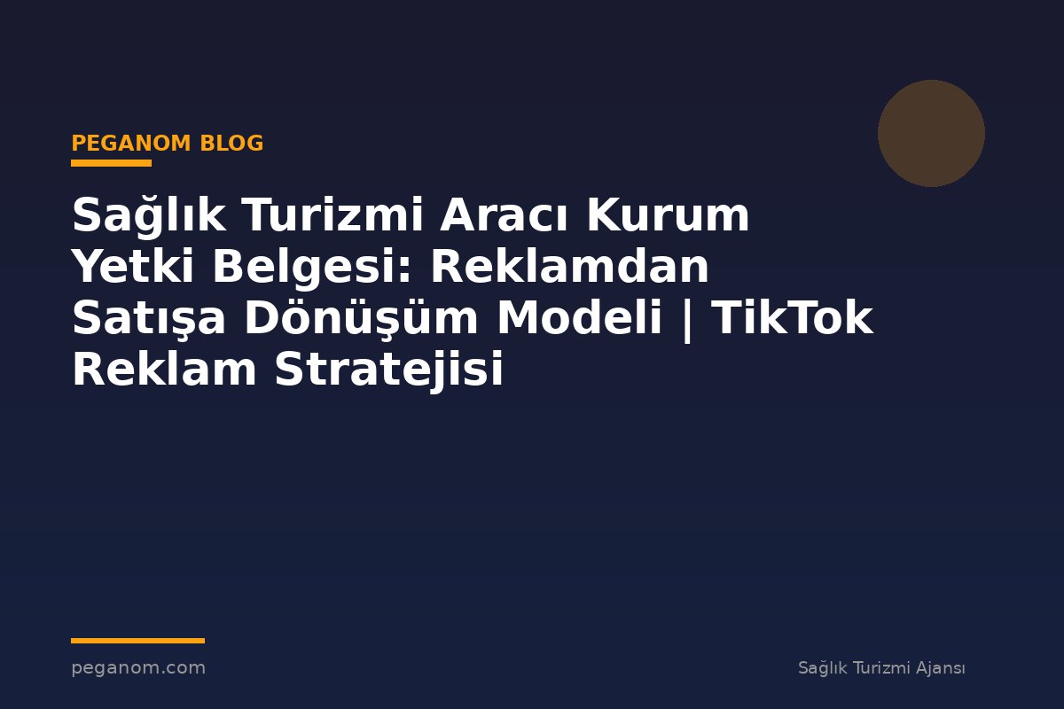 Sağlık Turizmi Aracı Kurum Yetki Belgesi: Reklamdan Satışa Dönüşüm Modeli | TikTok Reklam Stratejisi