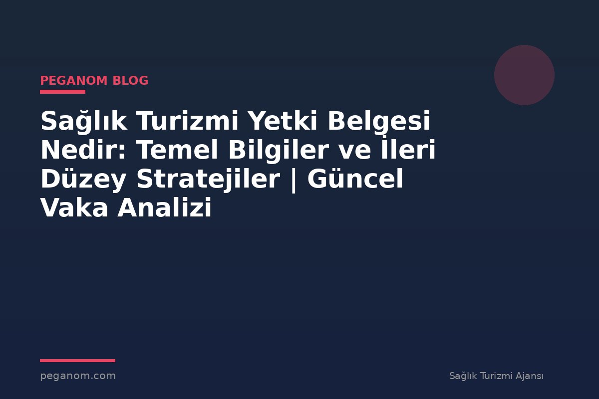 Sağlık Turizmi Yetki Belgesi Nedir: Temel Bilgiler ve İleri Düzey Stratejiler | Güncel Vaka Analizi