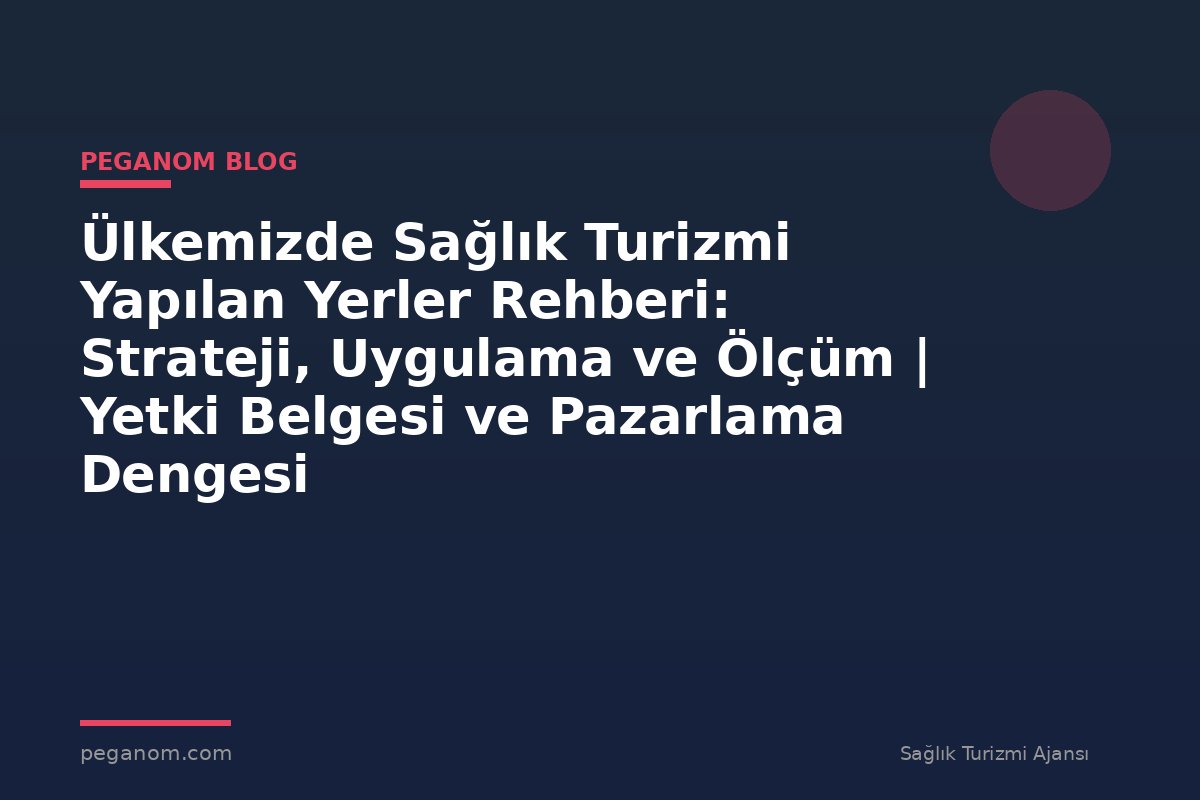 Ülkemizde Sağlık Turizmi Yapılan Yerler Rehberi: Strateji, Uygulama ve Ölçüm | Yetki Belgesi ve Pazarlama Dengesi