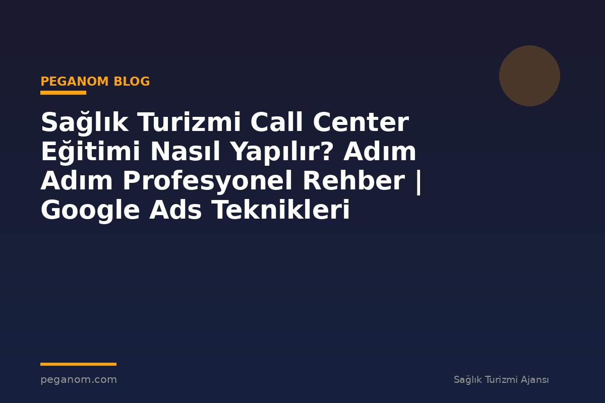 Sağlık Turizmi Call Center Eğitimi Nasıl Yapılır? Adım Adım Profesyonel Rehber | Google Ads Teknikleri