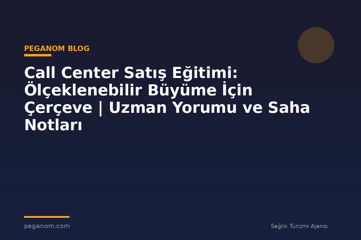 Call Center Satış Eğitimi: Ölçeklenebilir Büyüme İçin Çerçeve | Uzman Yorumu ve Saha Notları