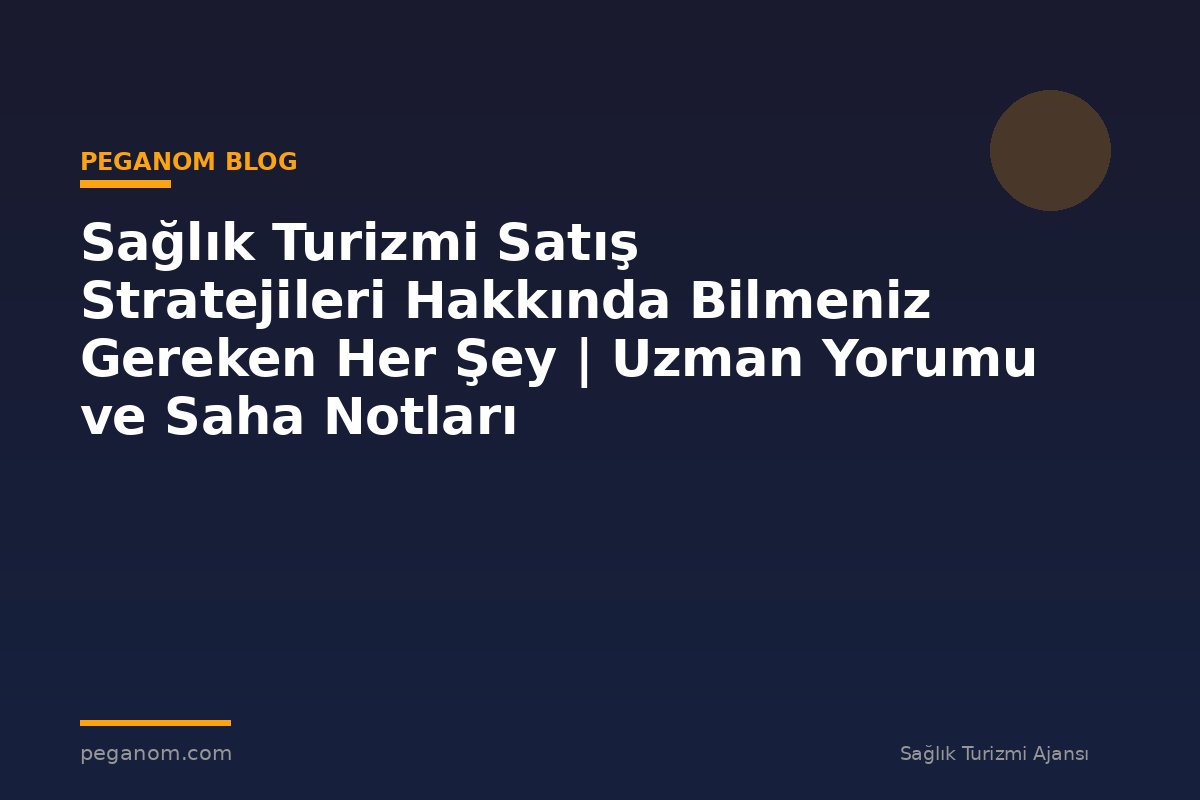 Sağlık Turizmi Satış Stratejileri Hakkında Bilmeniz Gereken Her Şey | Uzman Yorumu ve Saha Notları