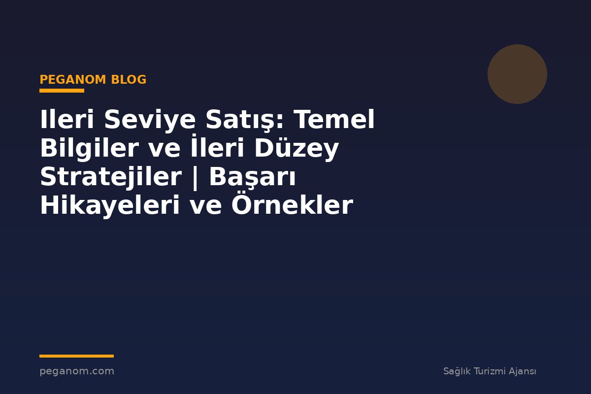 Ileri Seviye Satış: Temel Bilgiler ve İleri Düzey Stratejiler | Başarı Hikayeleri ve Örnekler