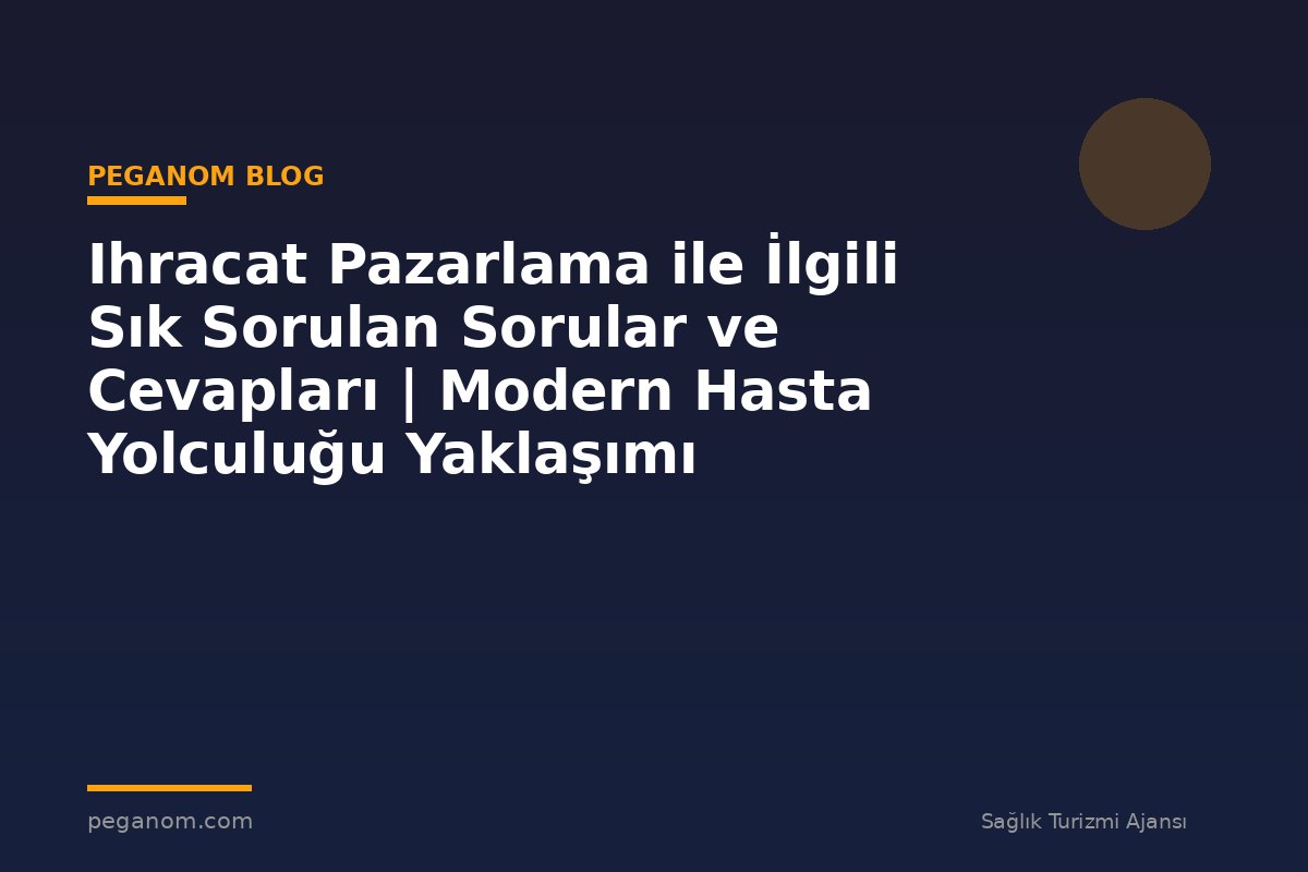 Ihracat Pazarlama ile İlgili Sık Sorulan Sorular ve Cevapları | Modern Hasta Yolculuğu Yaklaşımı