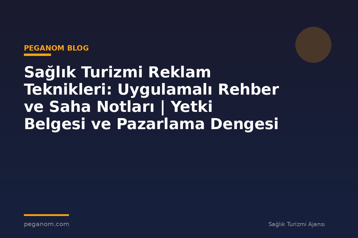 Sağlık Turizmi Reklam Teknikleri: Uygulamalı Rehber ve Saha Notları | Yetki Belgesi ve Pazarlama Dengesi