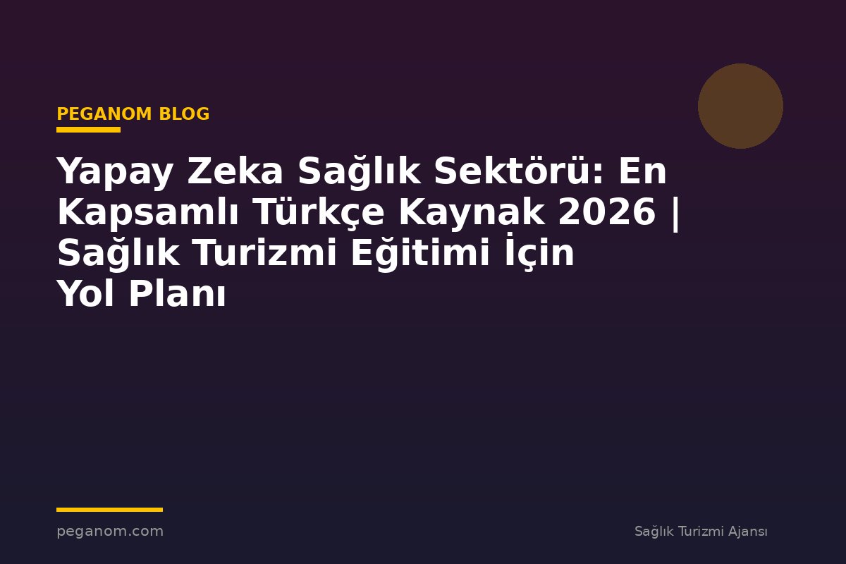 Yapay Zeka Sağlık Sektörü: En Kapsamlı Türkçe Kaynak 2026 | Sağlık Turizmi Eğitimi İçin Yol Planı