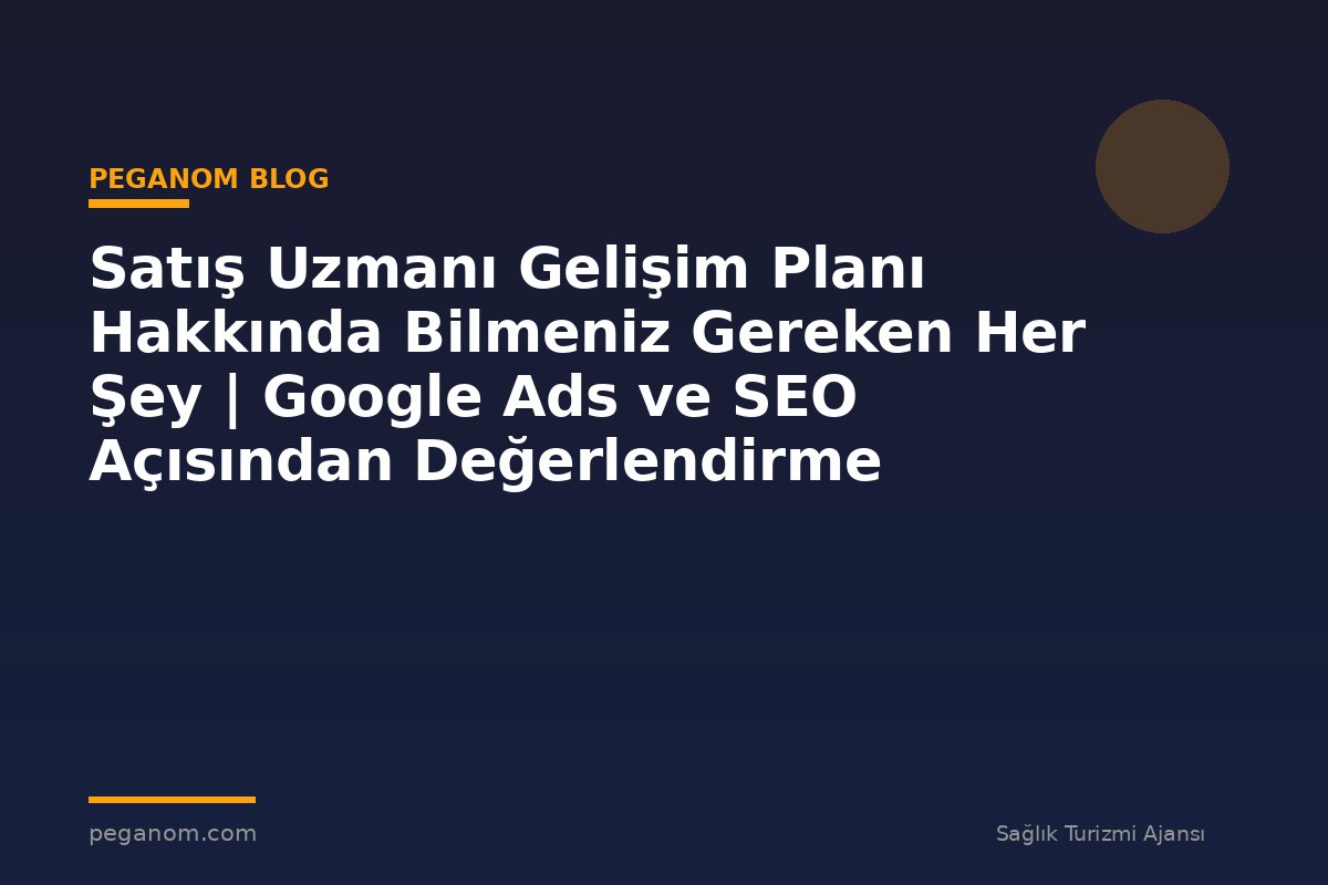 Satış Uzmanı Gelişim Planı Hakkında Bilmeniz Gereken Her Şey | Google Ads ve SEO Açısından Değerlendirme