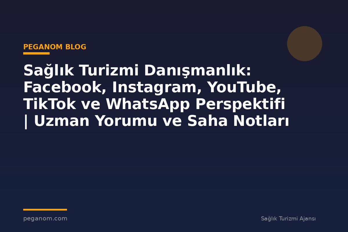 Sağlık Turizmi Danışmanlık: Facebook, Instagram, YouTube, TikTok ve WhatsApp Perspektifi | Uzman Yorumu ve Saha Notları
