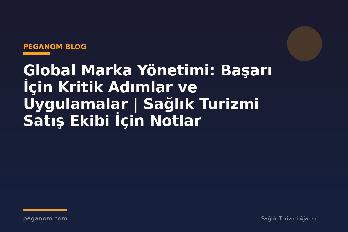 Global Marka Yönetimi: Başarı İçin Kritik Adımlar ve Uygulamalar | Sağlık Turizmi Satış Ekibi İçin Notlar
