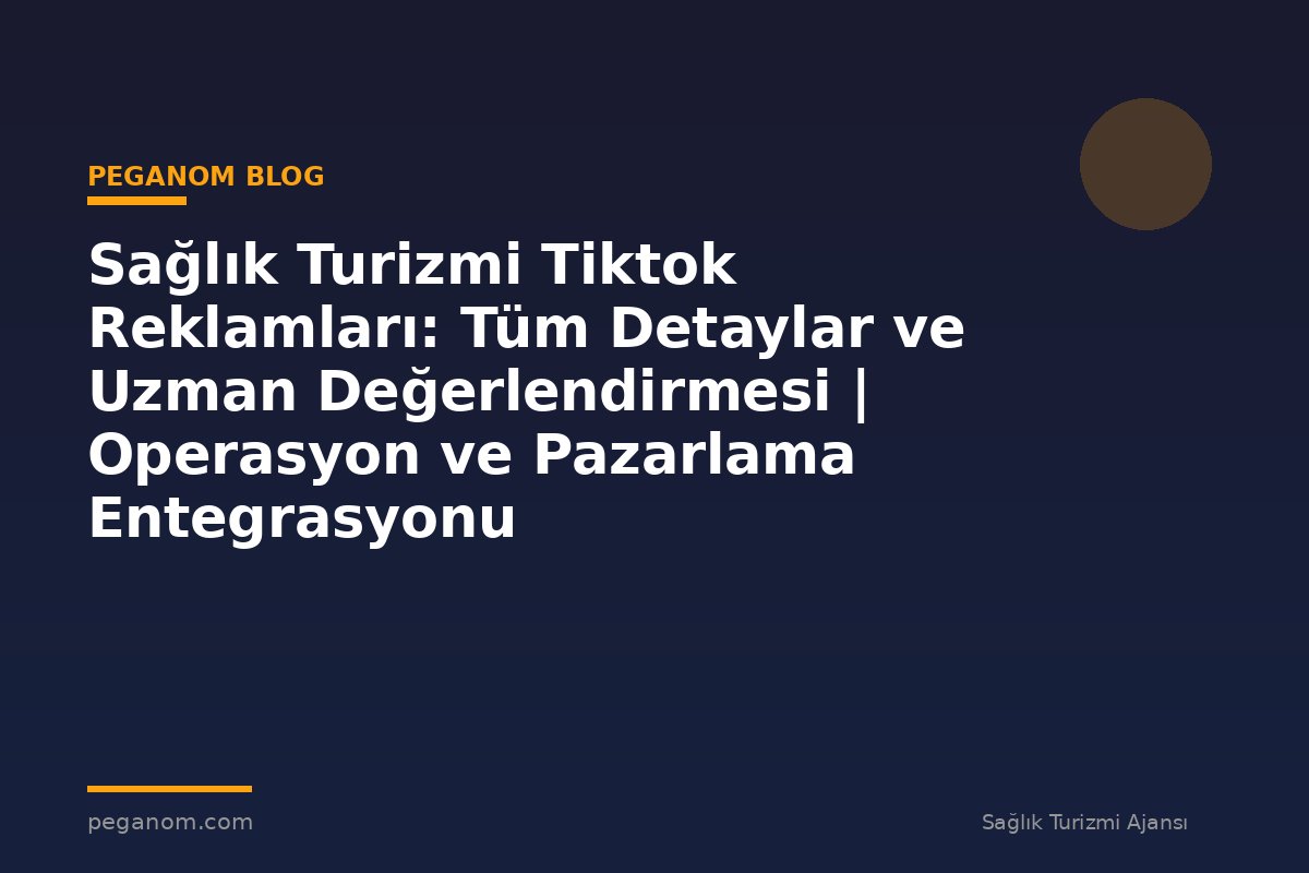 Sağlık Turizmi Tiktok Reklamları: Tüm Detaylar ve Uzman Değerlendirmesi | Operasyon ve Pazarlama Entegrasyonu