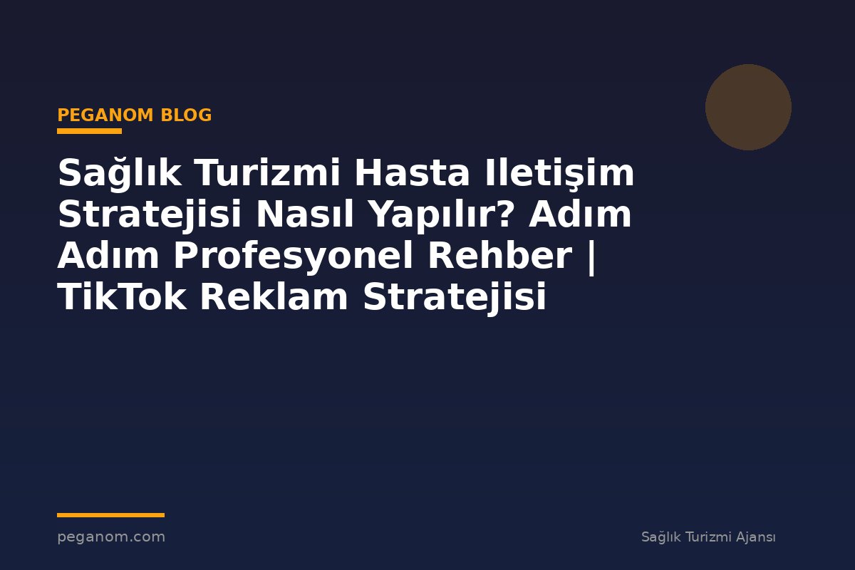 Sağlık Turizmi Hasta Iletişim Stratejisi Nasıl Yapılır? Adım Adım Profesyonel Rehber | TikTok Reklam Stratejisi