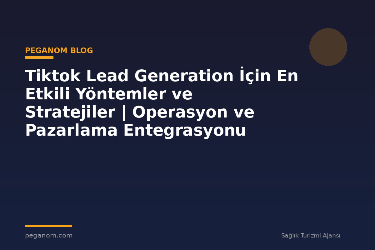 Tiktok Lead Generation İçin En Etkili Yöntemler ve Stratejiler | Operasyon ve Pazarlama Entegrasyonu