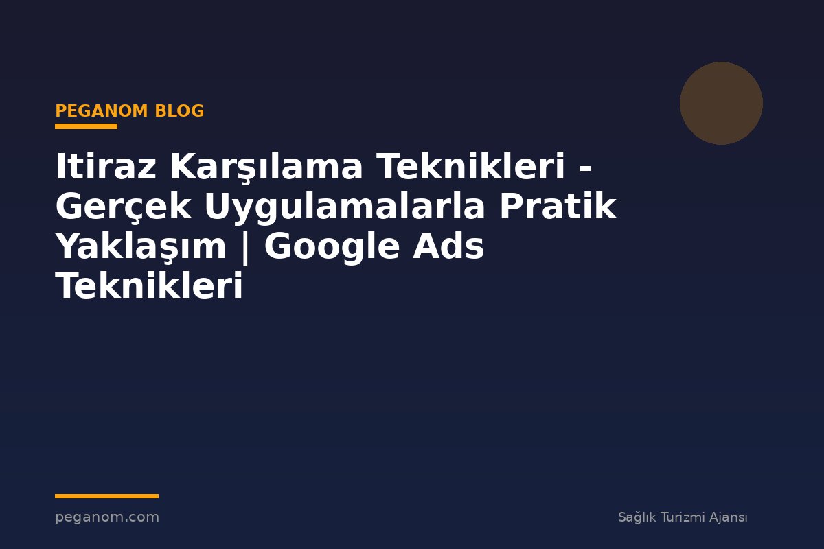 Itiraz Karşılama Teknikleri - Gerçek Uygulamalarla Pratik Yaklaşım | Google Ads Teknikleri
