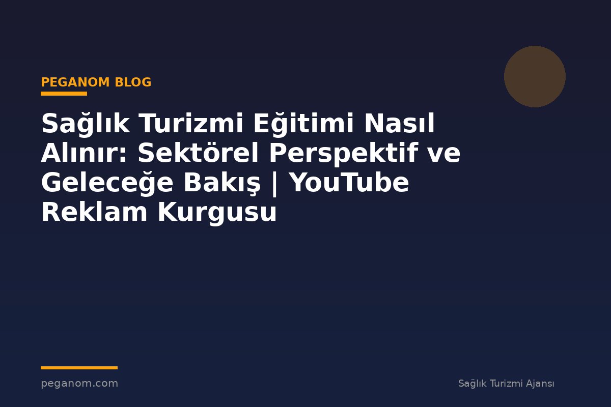 Sağlık Turizmi Eğitimi Nasıl Alınır: Sektörel Perspektif ve Geleceğe Bakış | YouTube Reklam Kurgusu