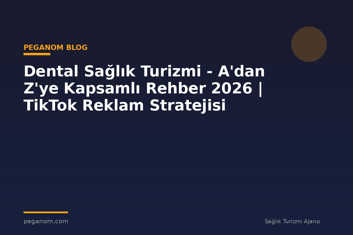 Dental Sağlık Turizmi - A'dan Z'ye Kapsamlı Rehber 2026 | TikTok Reklam Stratejisi