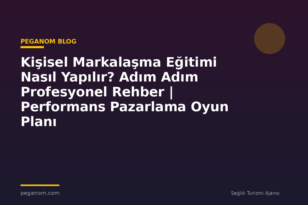 Kişisel Markalaşma Eğitimi Nasıl Yapılır? Adım Adım Profesyonel Rehber | Performans Pazarlama Oyun Planı