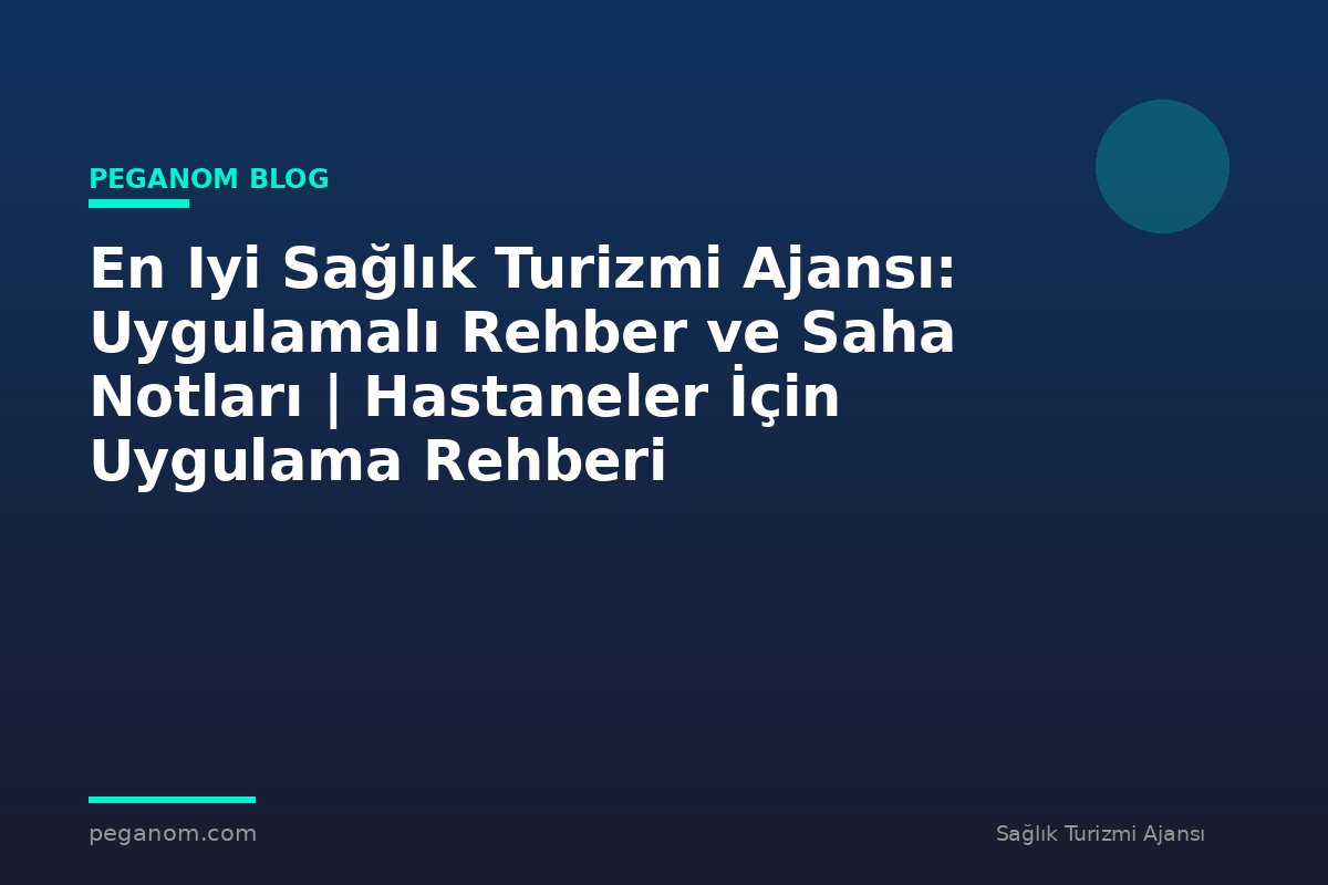 En Iyi Sağlık Turizmi Ajansı: Uygulamalı Rehber ve Saha Notları | Hastaneler İçin Uygulama Rehberi