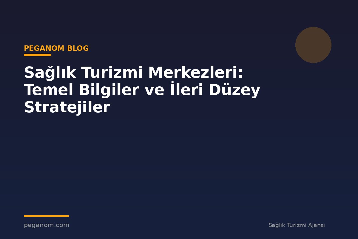 Sağlık Turizmi Merkezleri: Temel Bilgiler ve İleri Düzey Stratejiler