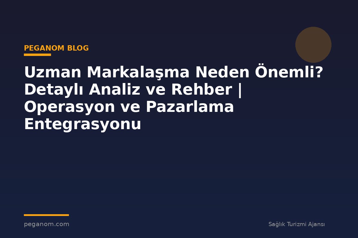Uzman Markalaşma Neden Önemli? Detaylı Analiz ve Rehber | Operasyon ve Pazarlama Entegrasyonu
