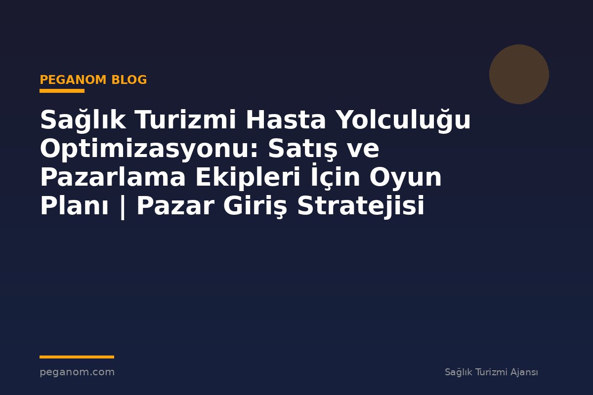 Sağlık Turizmi Hasta Yolculuğu Optimizasyonu: Satış ve Pazarlama Ekipleri İçin Oyun Planı | Pazar Giriş Stratejisi