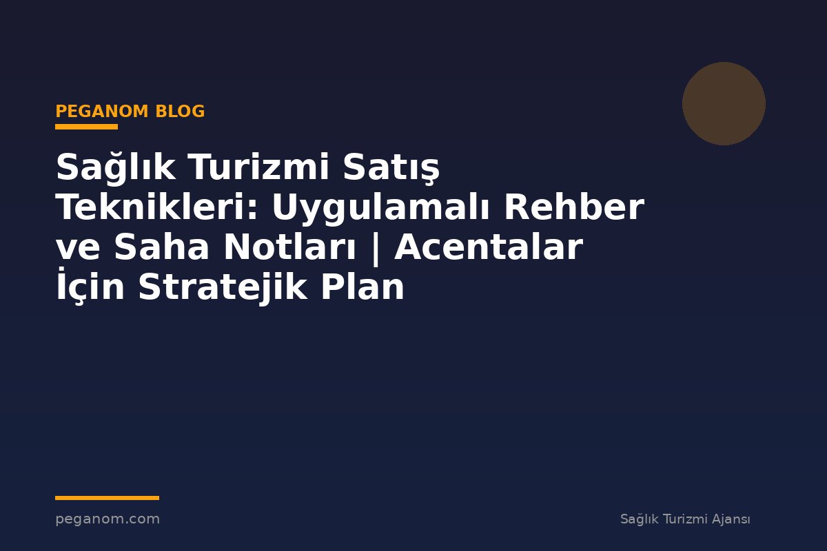 Sağlık Turizmi Satış Teknikleri: Uygulamalı Rehber ve Saha Notları | Acentalar İçin Stratejik Plan