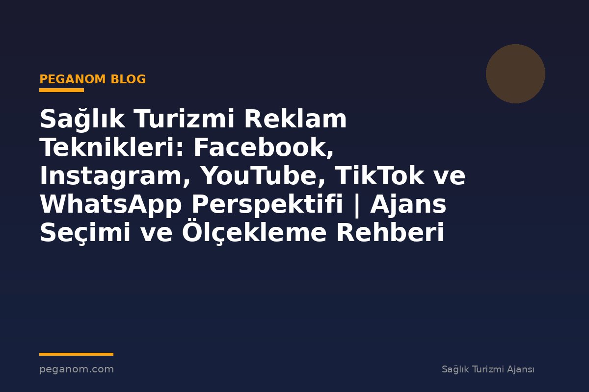 Sağlık Turizmi Reklam Teknikleri: Facebook, Instagram, YouTube, TikTok ve WhatsApp Perspektifi | Ajans Seçimi ve Ölçekleme Rehberi