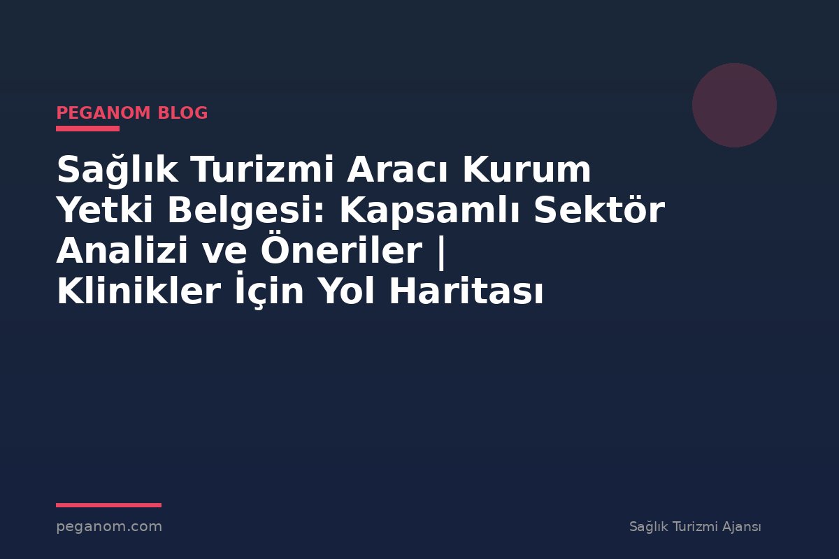 Sağlık Turizmi Aracı Kurum Yetki Belgesi: Kapsamlı Sektör Analizi ve Öneriler | Klinikler İçin Yol Haritası