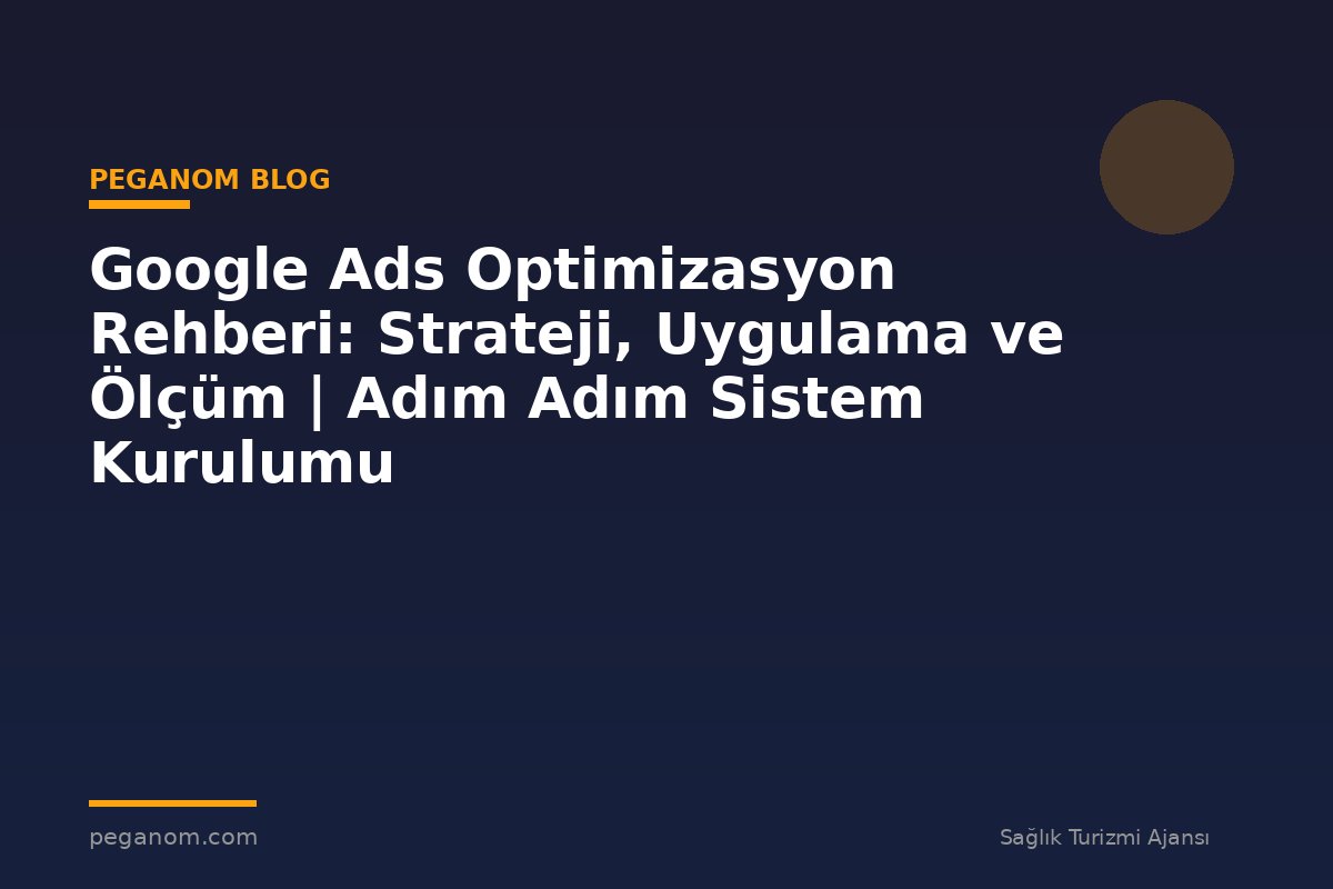 Google Ads Optimizasyon Rehberi: Strateji, Uygulama ve Ölçüm | Adım Adım Sistem Kurulumu