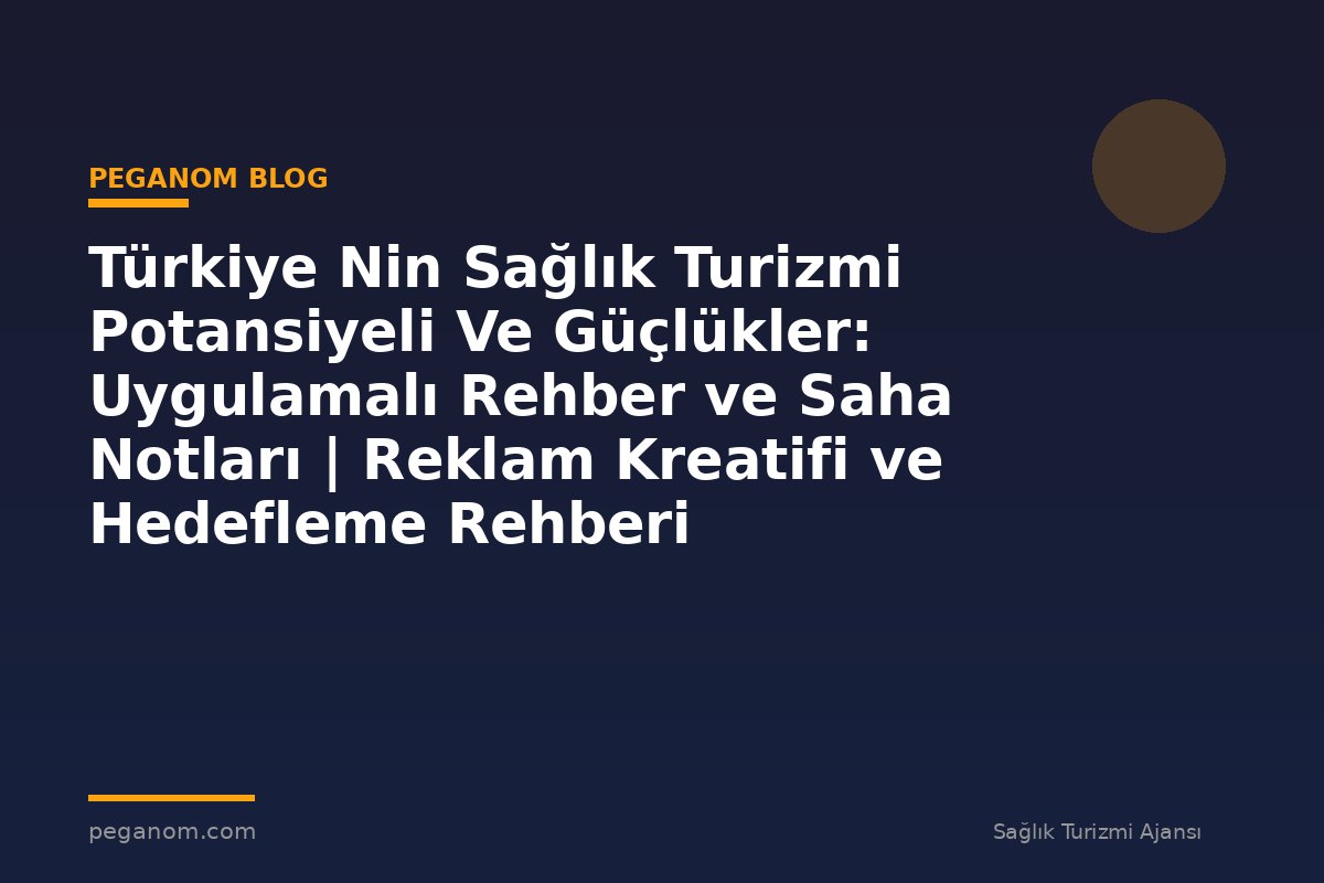 Türkiye Nin Sağlık Turizmi Potansiyeli Ve Güçlükler: Uygulamalı Rehber ve Saha Notları | Reklam Kreatifi ve Hedefleme Rehberi