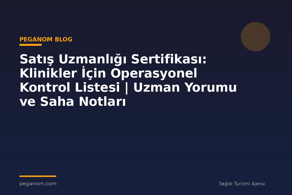 Satış Uzmanlığı Sertifikası: Klinikler İçin Operasyonel Kontrol Listesi | Uzman Yorumu ve Saha Notları