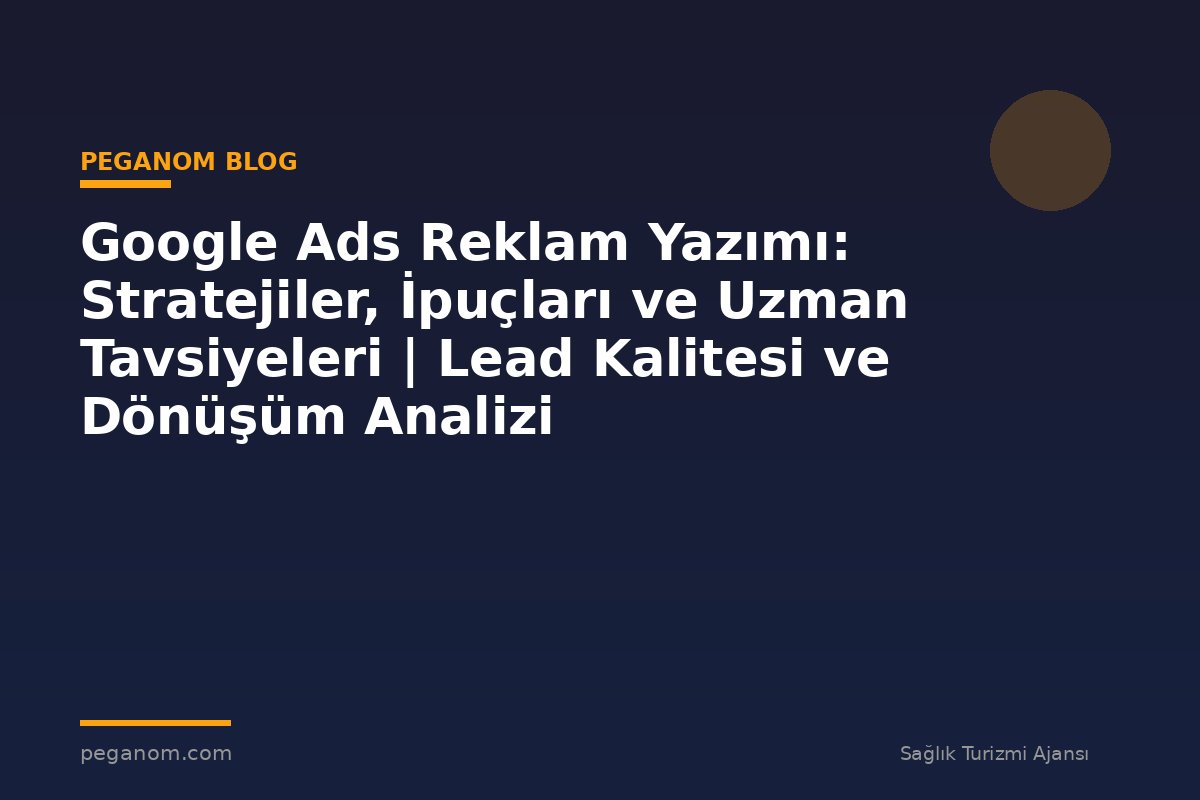 Google Ads Reklam Yazımı: Stratejiler, İpuçları ve Uzman Tavsiyeleri | Lead Kalitesi ve Dönüşüm Analizi