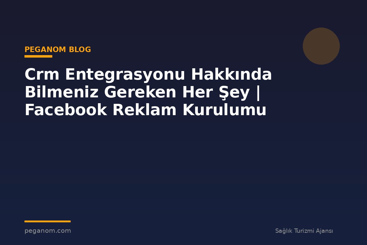 Crm Entegrasyonu Hakkında Bilmeniz Gereken Her Şey | Facebook Reklam Kurulumu