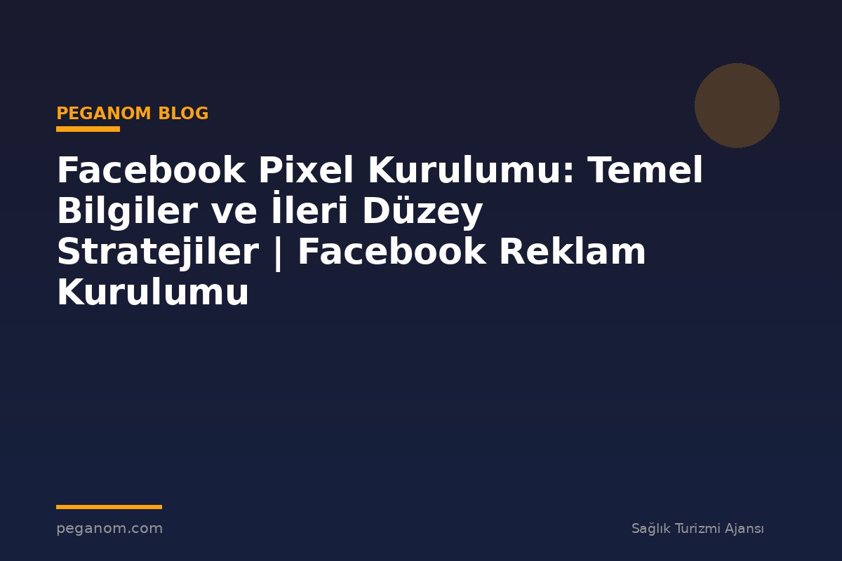 Facebook Pixel Kurulumu: Temel Bilgiler ve İleri Düzey Stratejiler | Facebook Reklam Kurulumu