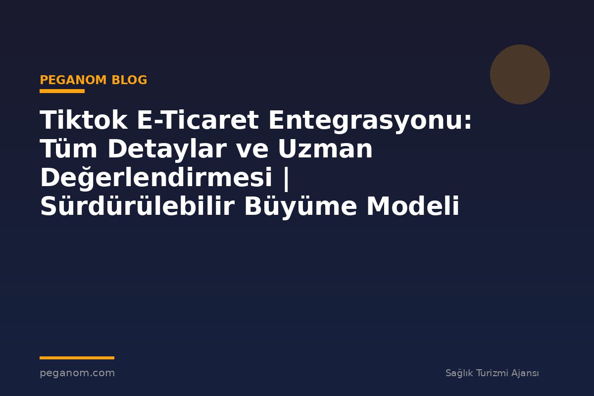 Tiktok E-Ticaret Entegrasyonu: Tüm Detaylar ve Uzman Değerlendirmesi | Sürdürülebilir Büyüme Modeli