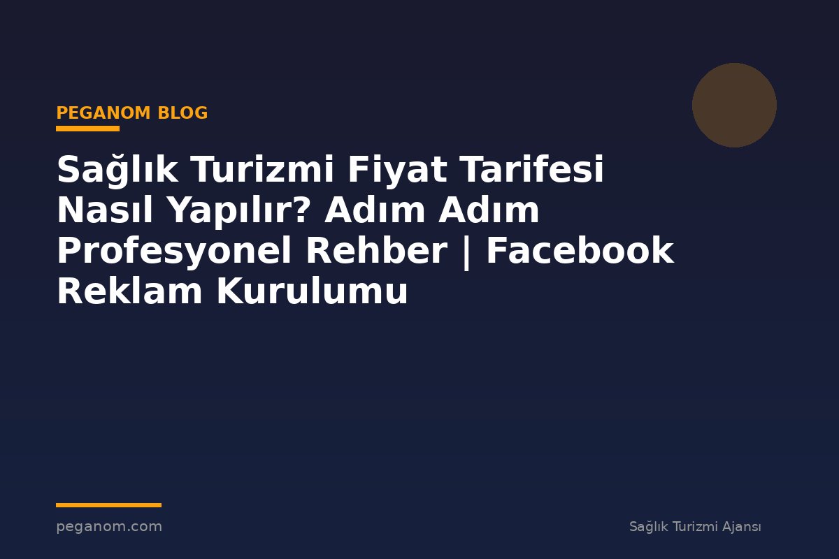 Sağlık Turizmi Fiyat Tarifesi Nasıl Yapılır? Adım Adım Profesyonel Rehber | Facebook Reklam Kurulumu