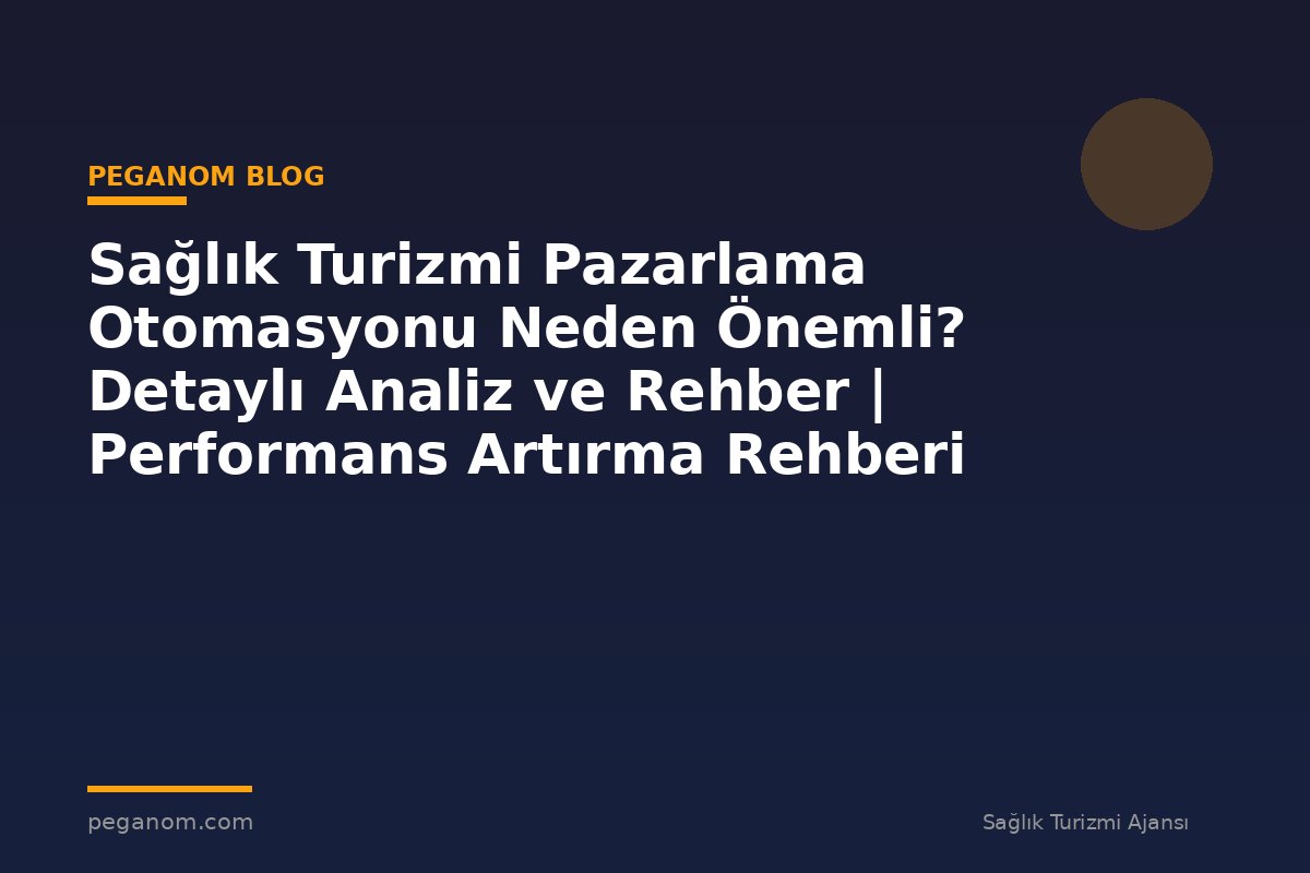 Sağlık Turizmi Pazarlama Otomasyonu Neden Önemli? Detaylı Analiz ve Rehber | Performans Artırma Rehberi