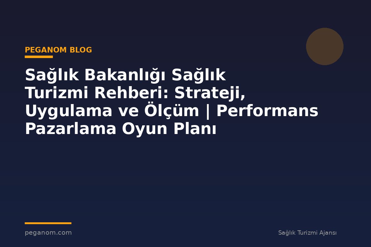 Sağlık Bakanlığı Sağlık Turizmi Rehberi: Strateji, Uygulama ve Ölçüm | Performans Pazarlama Oyun Planı