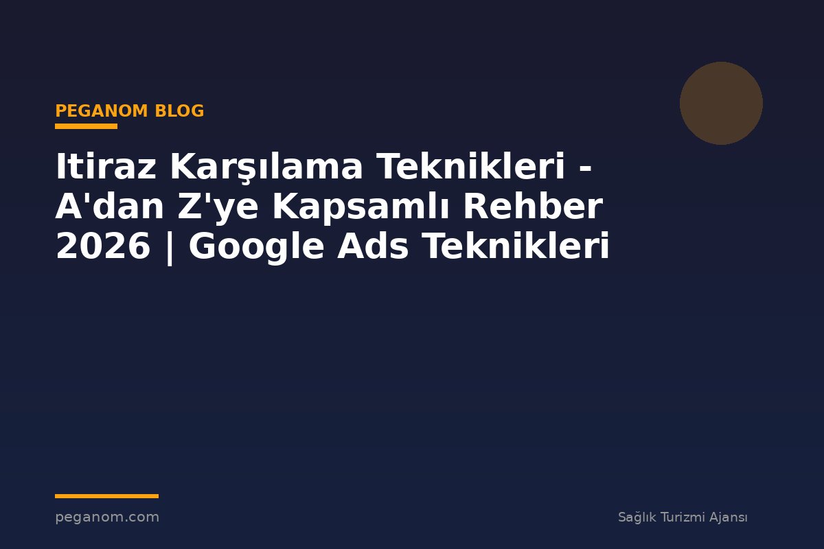 Itiraz Karşılama Teknikleri - A'dan Z'ye Kapsamlı Rehber 2026 | Google Ads Teknikleri