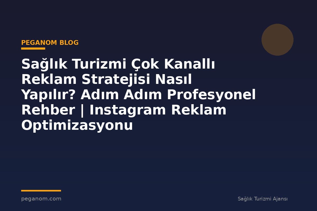 Sağlık Turizmi Çok Kanallı Reklam Stratejisi Nasıl Yapılır? Adım Adım Profesyonel Rehber | Instagram Reklam Optimizasyonu