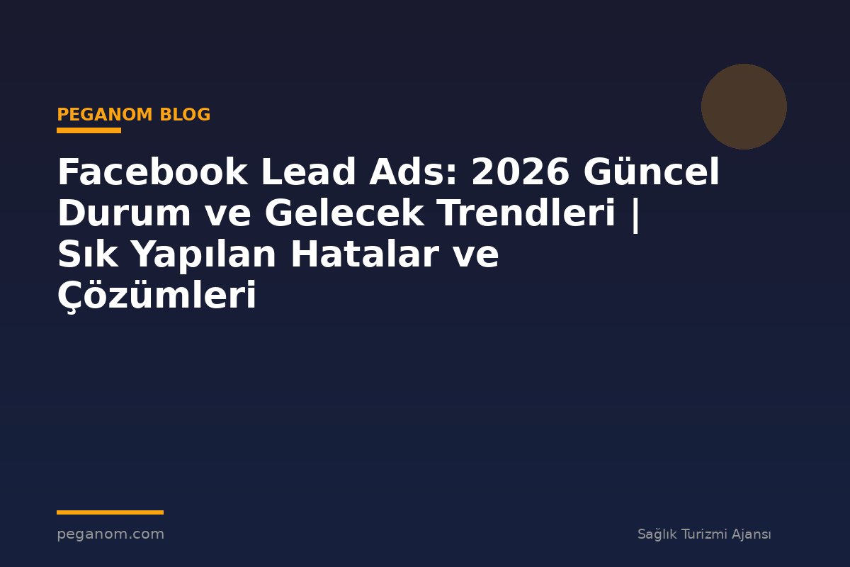 Facebook Lead Ads: 2026 Güncel Durum ve Gelecek Trendleri | Sık Yapılan Hatalar ve Çözümleri