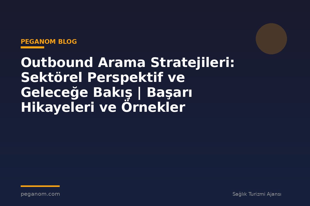 Outbound Arama Stratejileri: Sektörel Perspektif ve Geleceğe Bakış | Başarı Hikayeleri ve Örnekler