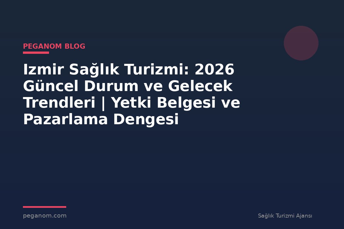 Izmir Sağlık Turizmi: 2026 Güncel Durum ve Gelecek Trendleri | Yetki Belgesi ve Pazarlama Dengesi
