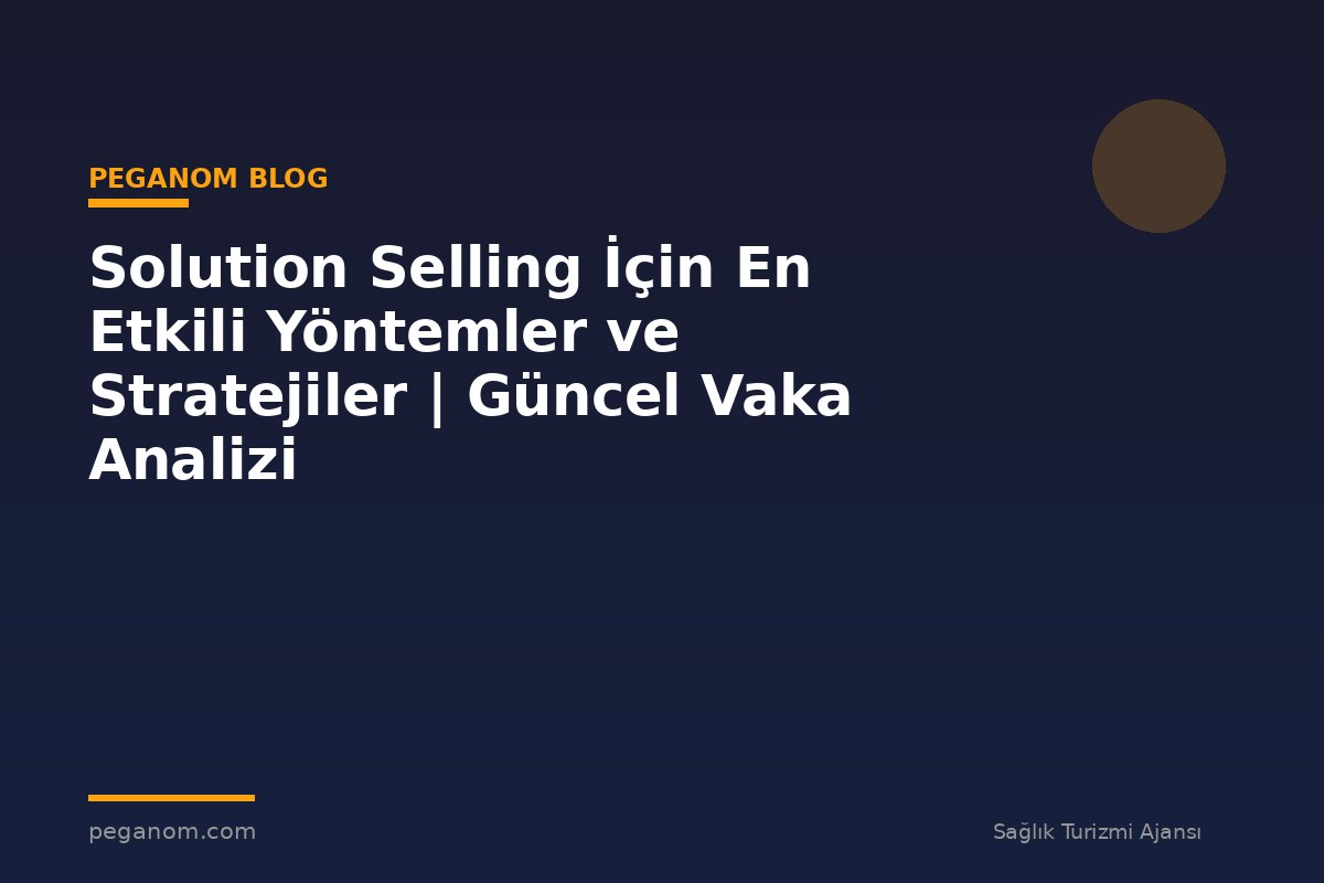 Solution Selling İçin En Etkili Yöntemler ve Stratejiler | Güncel Vaka Analizi
