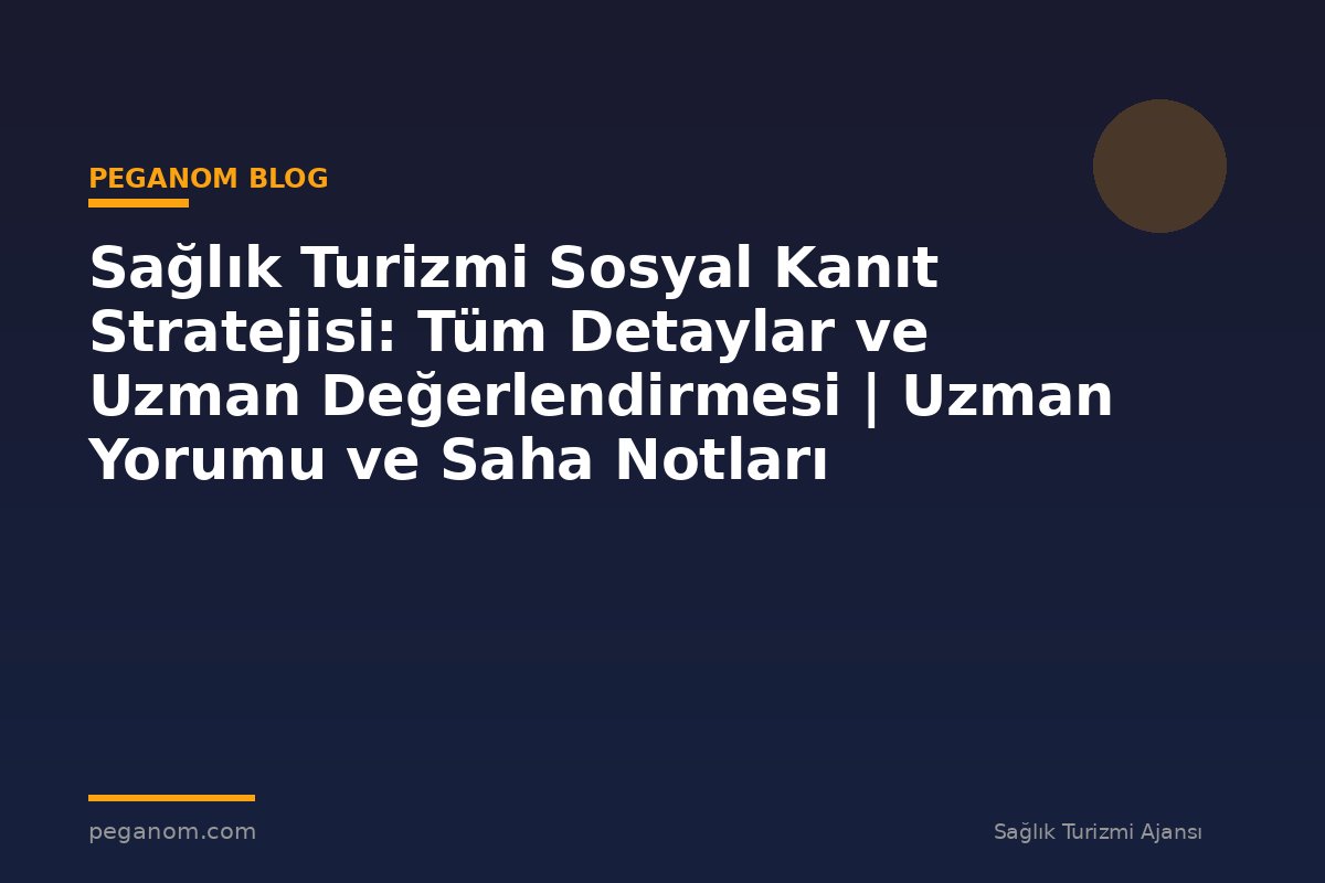 Sağlık Turizmi Sosyal Kanıt Stratejisi: Tüm Detaylar ve Uzman Değerlendirmesi | Uzman Yorumu ve Saha Notları
