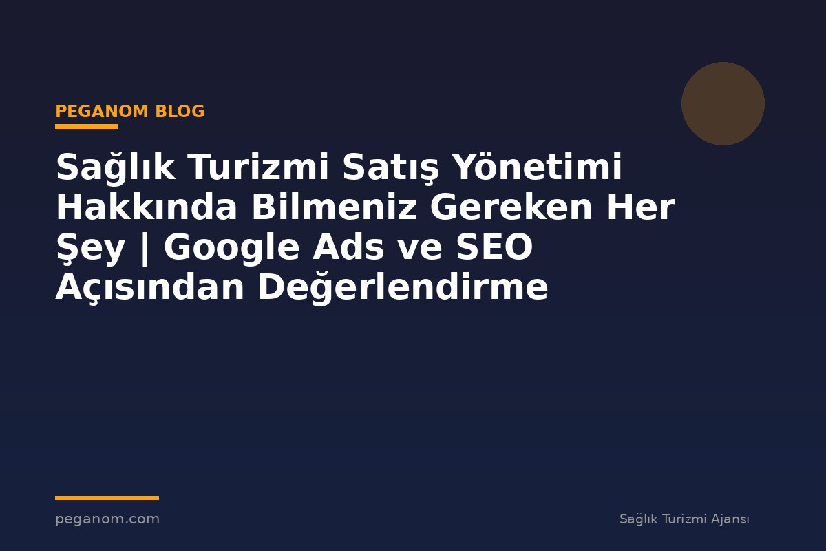 Sağlık Turizmi Satış Yönetimi Hakkında Bilmeniz Gereken Her Şey | Google Ads ve SEO Açısından Değerlendirme